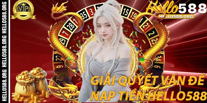 Giải Quyết Vấn Đề Nạp Tiền Hello588 Thường Gặp